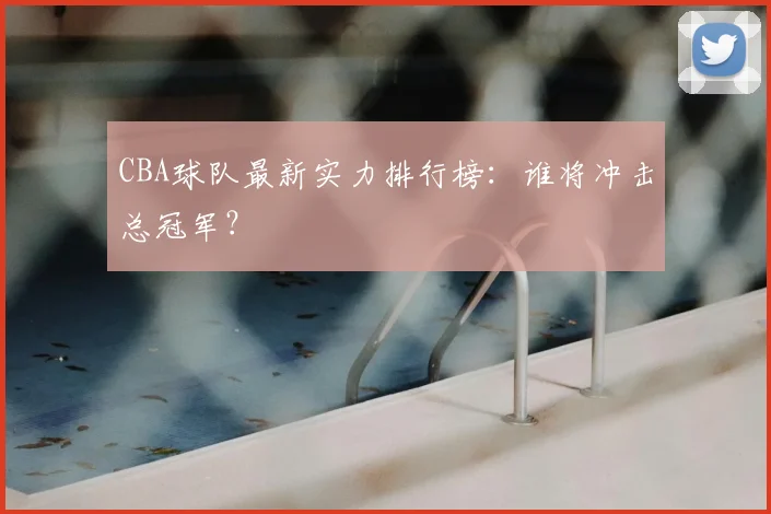 CBA球队最新实力排行榜：谁将冲击总冠军？