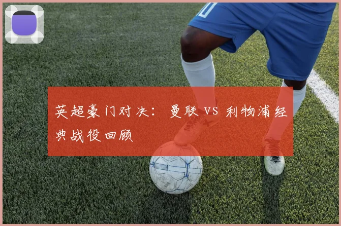 英超豪门对决:曼联 vs 利物浦经典战役回顾