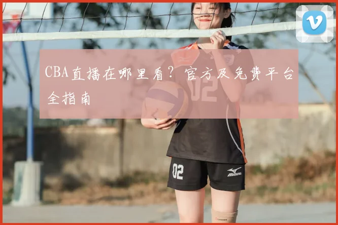 CBA直播在哪里看？官方及免费平台全指南