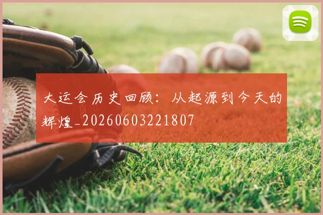 大运会历史回顾：从起源到今天的辉煌_20260603221807