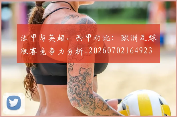 法甲与英超、西甲对比：欧洲足球联赛竞争力分析_20260702164923
