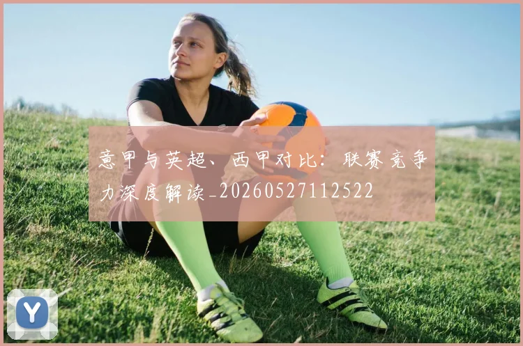 意甲与英超、西甲对比：联赛竞争力深度解读_20260527112522