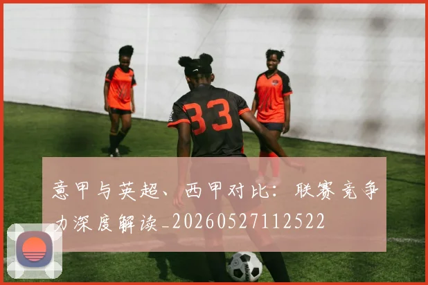 意甲与英超、西甲对比：联赛竞争力深度解读_20260527112522